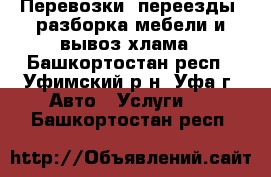 Перевозки, переезды, разборка мебели и вывоз хлама - Башкортостан респ., Уфимский р-н, Уфа г. Авто » Услуги   . Башкортостан респ.